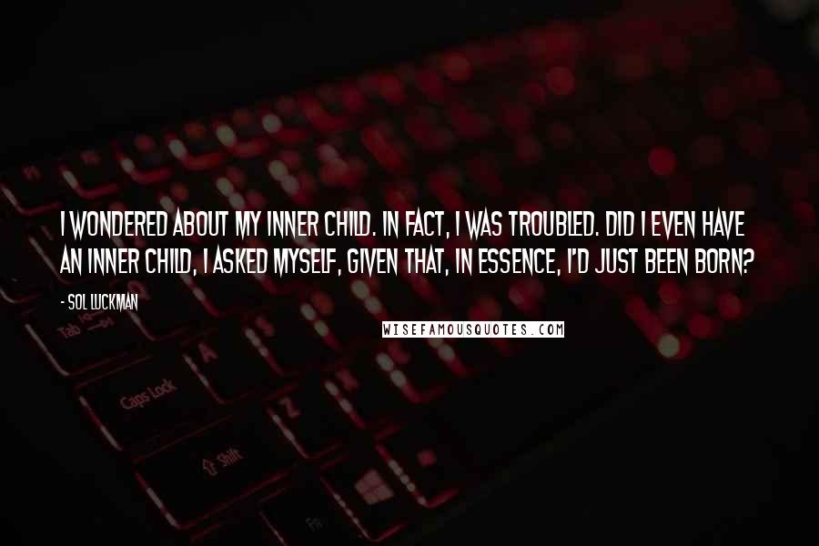 Sol Luckman Quotes: I wondered about my inner child. In fact, I was troubled. Did I even have an inner child, I asked myself, given that, in essence, I'd just been born?