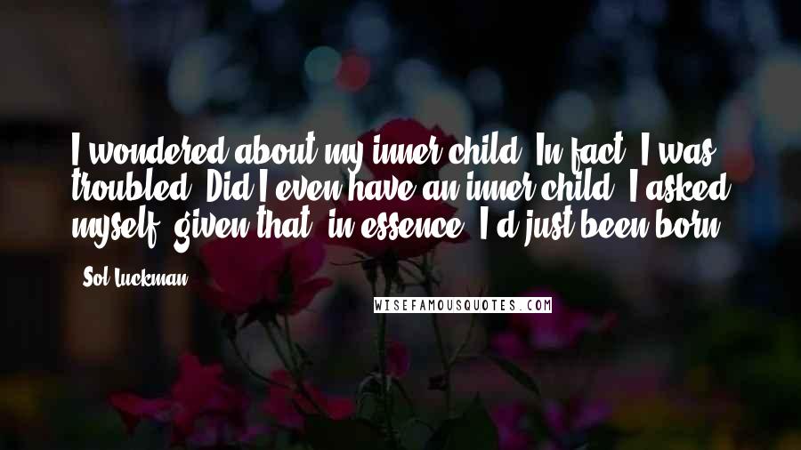 Sol Luckman Quotes: I wondered about my inner child. In fact, I was troubled. Did I even have an inner child, I asked myself, given that, in essence, I'd just been born?