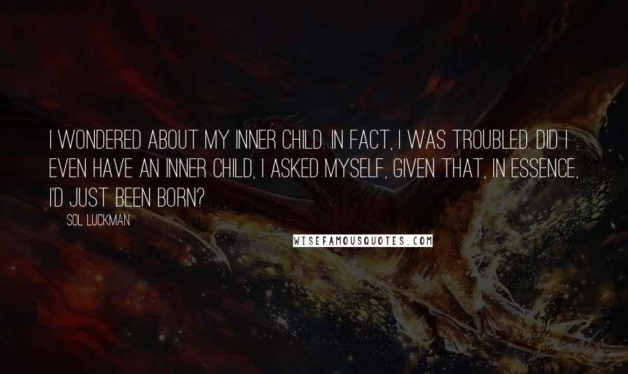Sol Luckman Quotes: I wondered about my inner child. In fact, I was troubled. Did I even have an inner child, I asked myself, given that, in essence, I'd just been born?