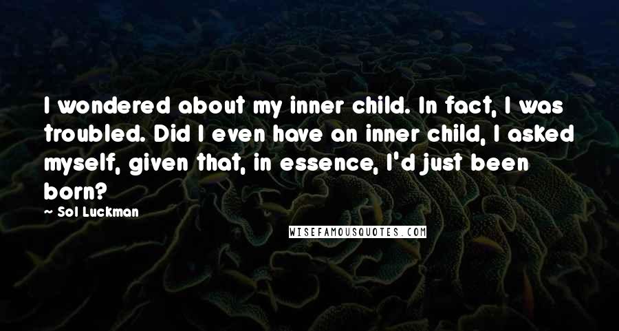 Sol Luckman Quotes: I wondered about my inner child. In fact, I was troubled. Did I even have an inner child, I asked myself, given that, in essence, I'd just been born?