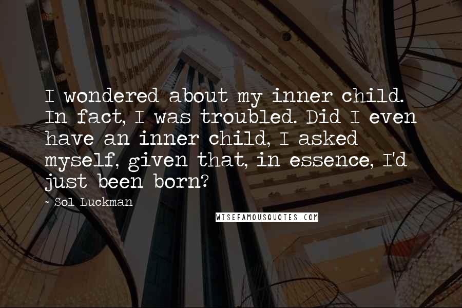 Sol Luckman Quotes: I wondered about my inner child. In fact, I was troubled. Did I even have an inner child, I asked myself, given that, in essence, I'd just been born?