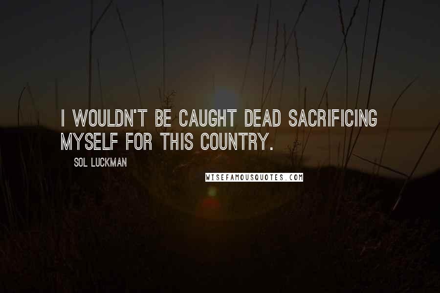 Sol Luckman Quotes: I wouldn't be caught dead sacrificing myself for this country.