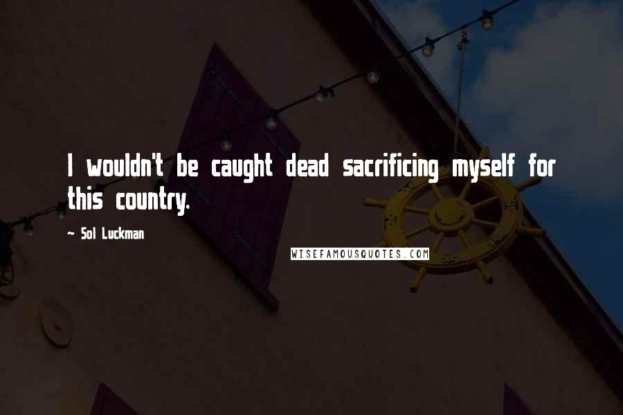 Sol Luckman Quotes: I wouldn't be caught dead sacrificing myself for this country.