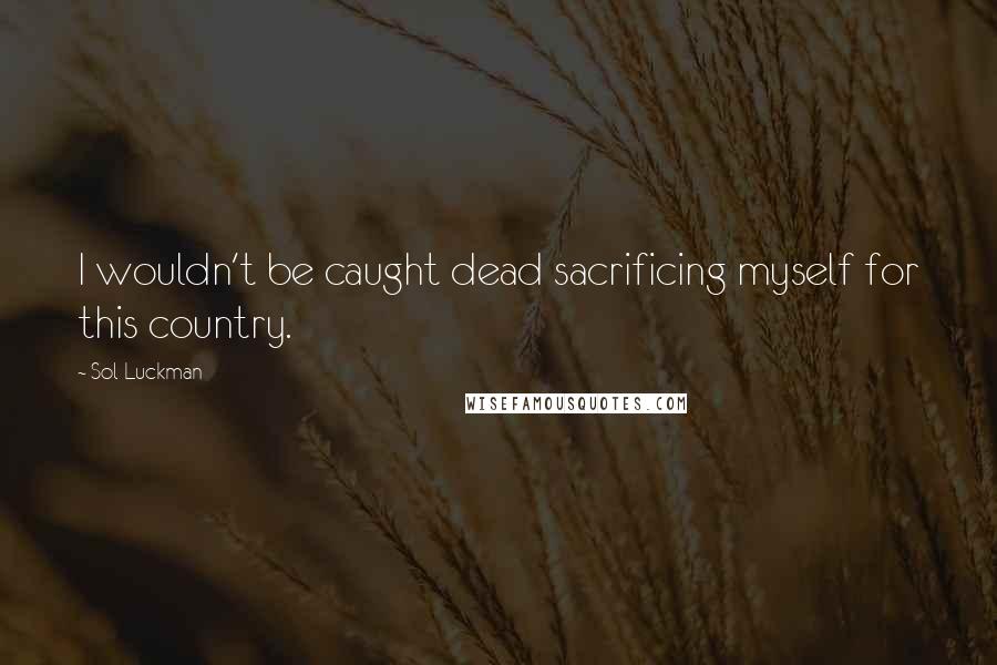 Sol Luckman Quotes: I wouldn't be caught dead sacrificing myself for this country.