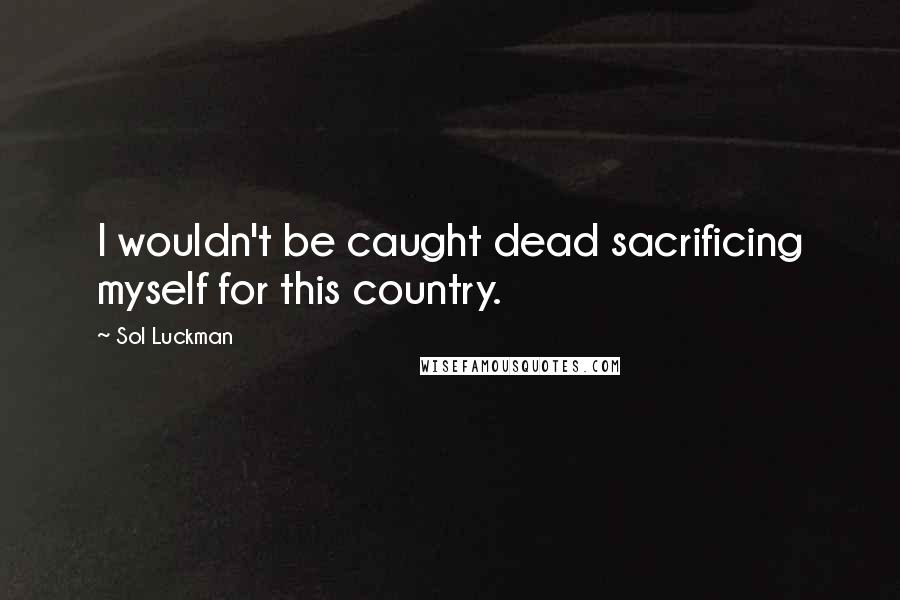 Sol Luckman Quotes: I wouldn't be caught dead sacrificing myself for this country.