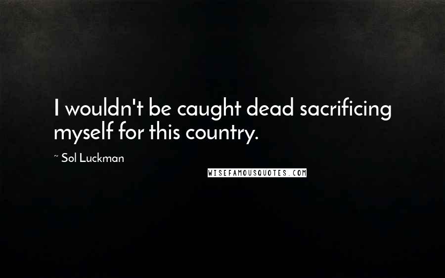 Sol Luckman Quotes: I wouldn't be caught dead sacrificing myself for this country.