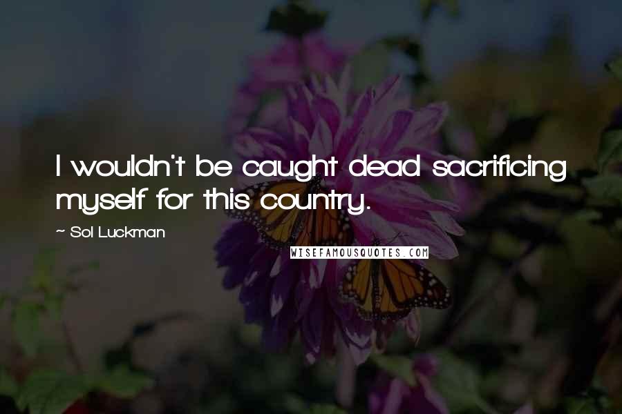 Sol Luckman Quotes: I wouldn't be caught dead sacrificing myself for this country.