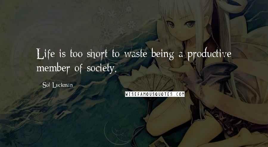 Sol Luckman Quotes: Life is too short to waste being a productive member of society.