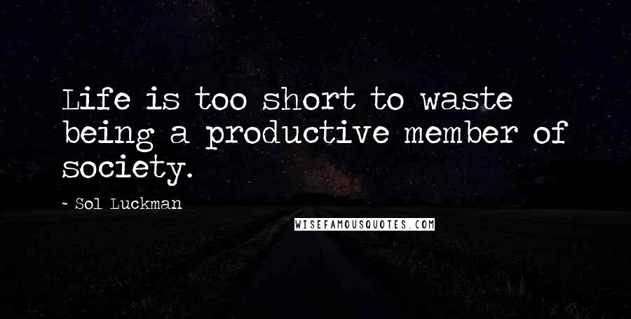 Sol Luckman Quotes: Life is too short to waste being a productive member of society.