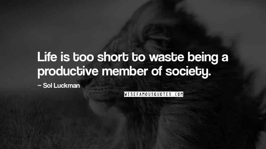 Sol Luckman Quotes: Life is too short to waste being a productive member of society.