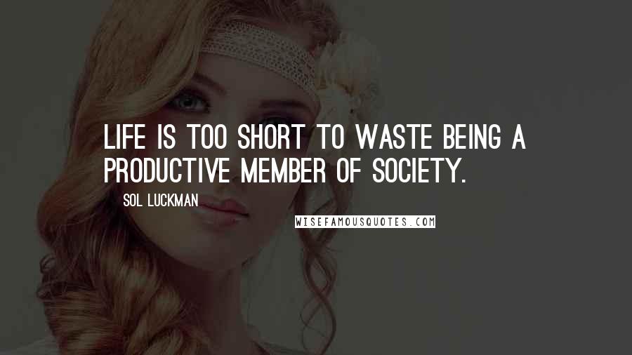 Sol Luckman Quotes: Life is too short to waste being a productive member of society.