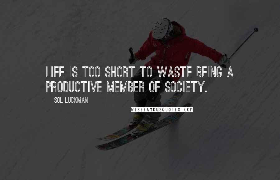 Sol Luckman Quotes: Life is too short to waste being a productive member of society.