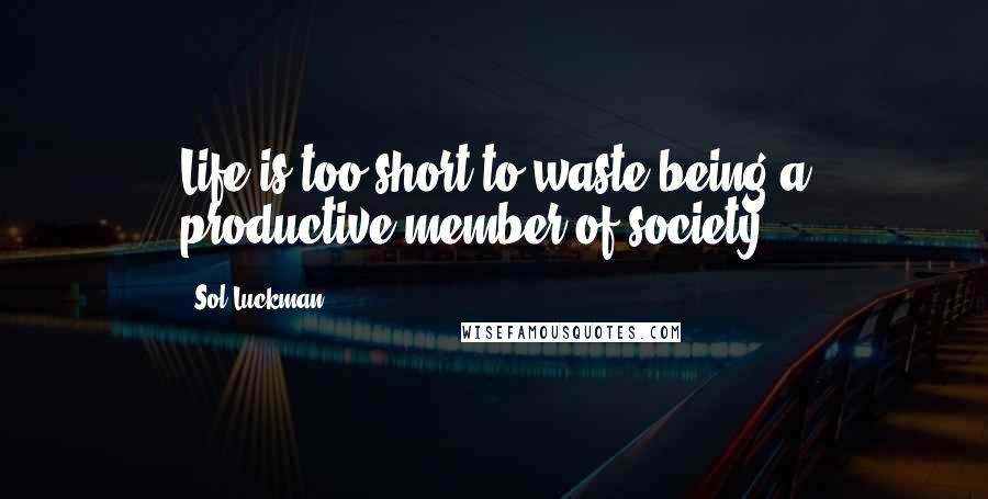Sol Luckman Quotes: Life is too short to waste being a productive member of society.