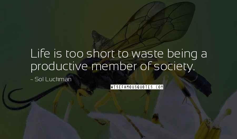 Sol Luckman Quotes: Life is too short to waste being a productive member of society.