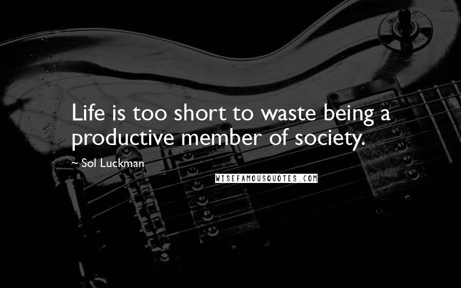 Sol Luckman Quotes: Life is too short to waste being a productive member of society.