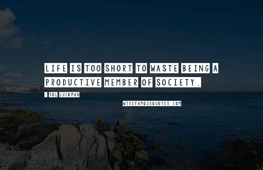 Sol Luckman Quotes: Life is too short to waste being a productive member of society.