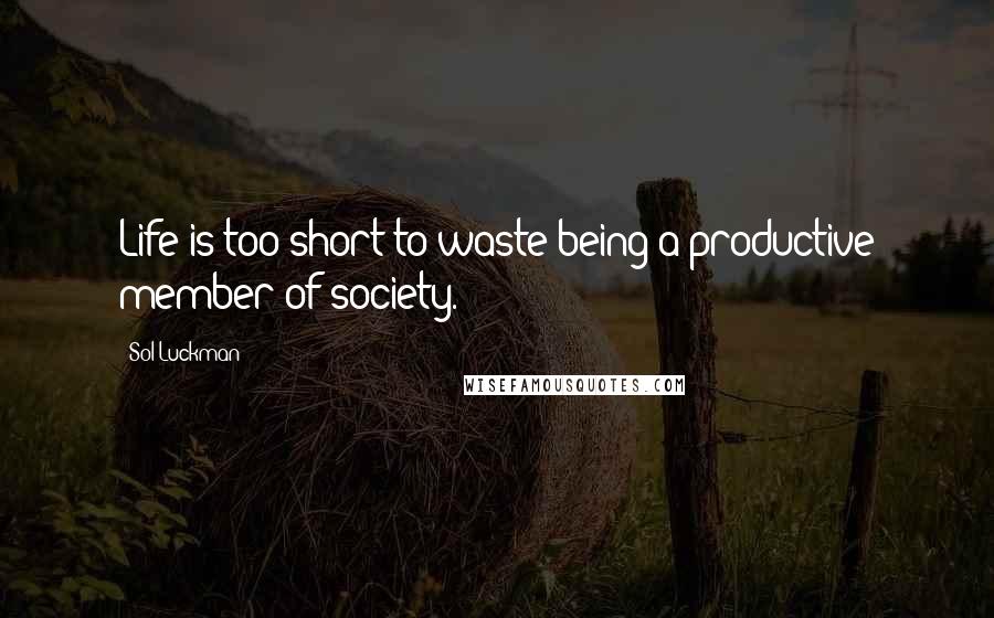 Sol Luckman Quotes: Life is too short to waste being a productive member of society.