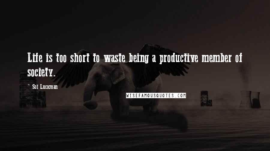 Sol Luckman Quotes: Life is too short to waste being a productive member of society.