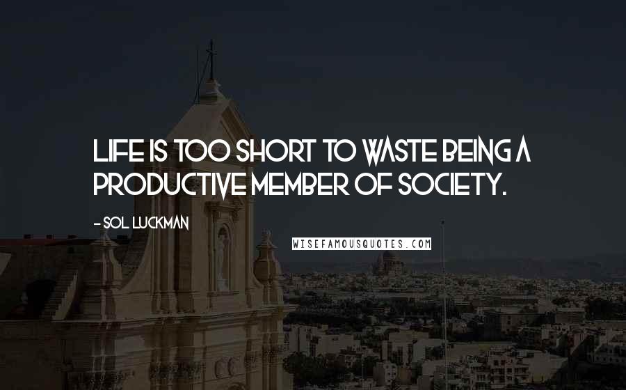 Sol Luckman Quotes: Life is too short to waste being a productive member of society.