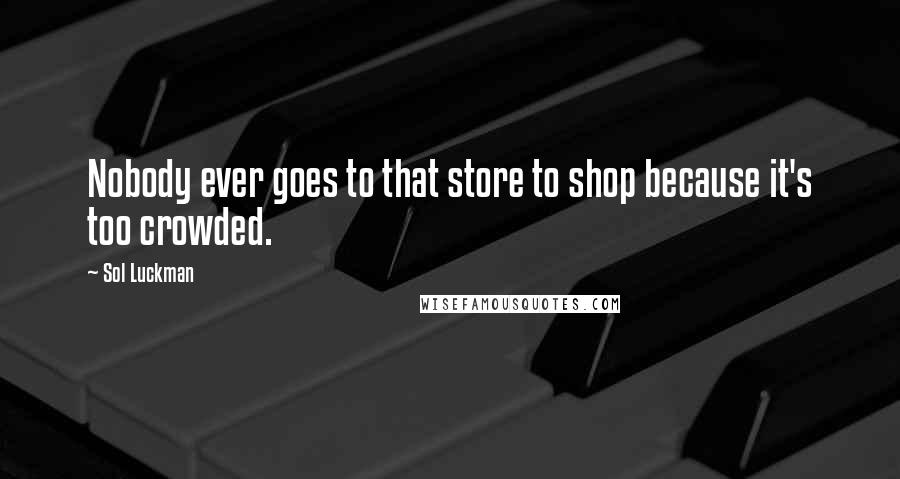 Sol Luckman Quotes: Nobody ever goes to that store to shop because it's too crowded.