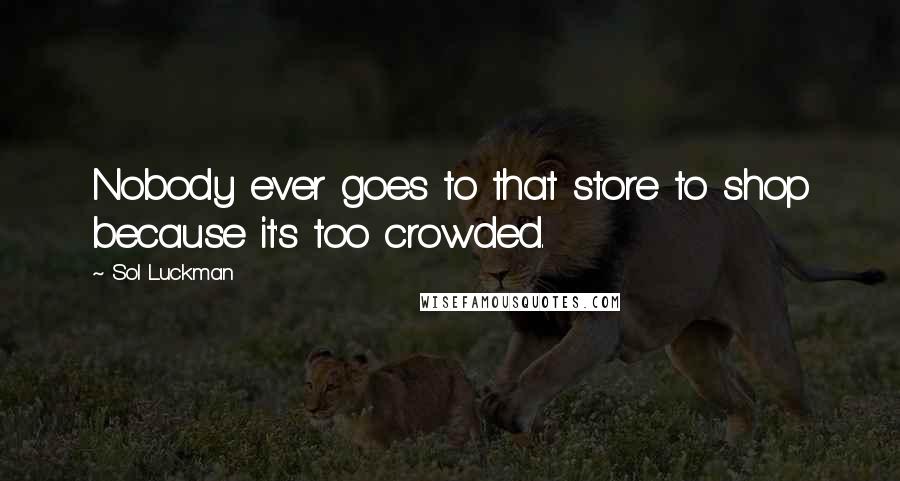 Sol Luckman Quotes: Nobody ever goes to that store to shop because it's too crowded.