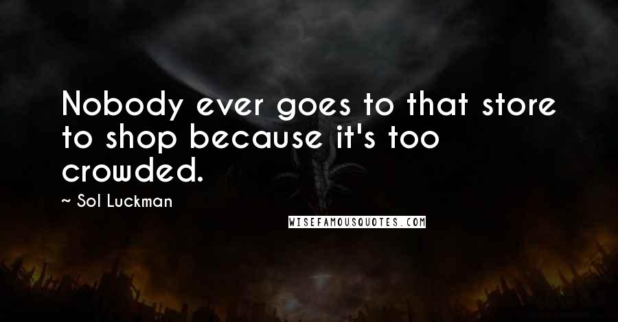 Sol Luckman Quotes: Nobody ever goes to that store to shop because it's too crowded.