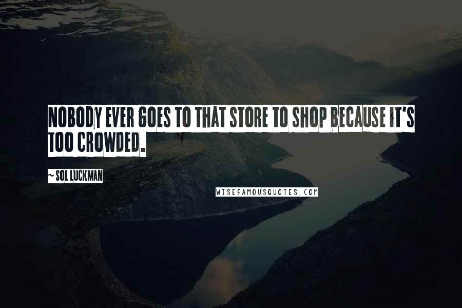 Sol Luckman Quotes: Nobody ever goes to that store to shop because it's too crowded.