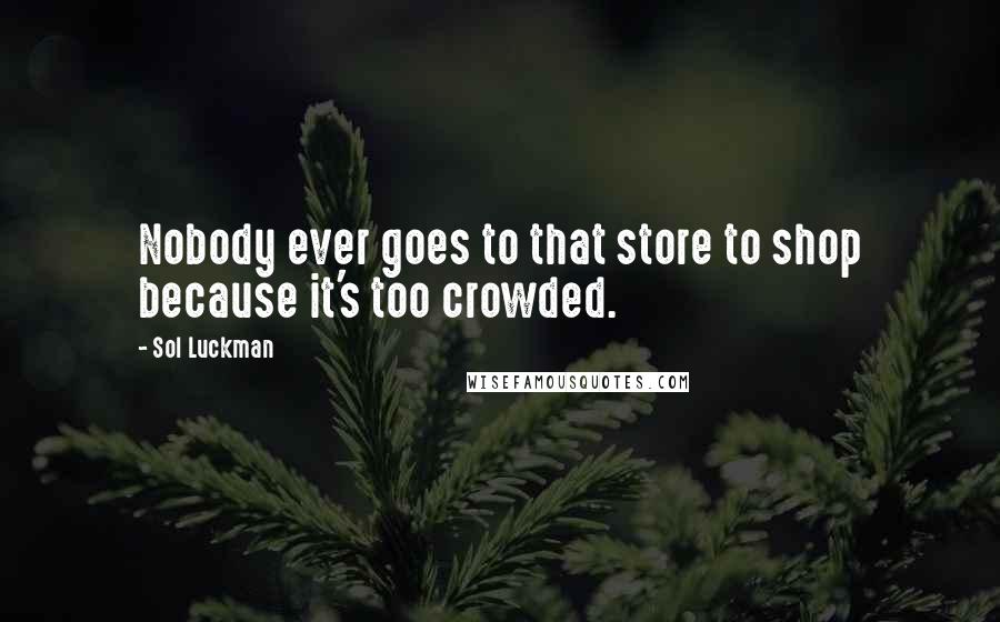 Sol Luckman Quotes: Nobody ever goes to that store to shop because it's too crowded.