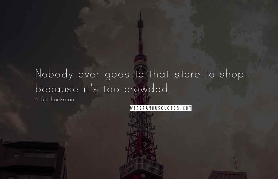 Sol Luckman Quotes: Nobody ever goes to that store to shop because it's too crowded.