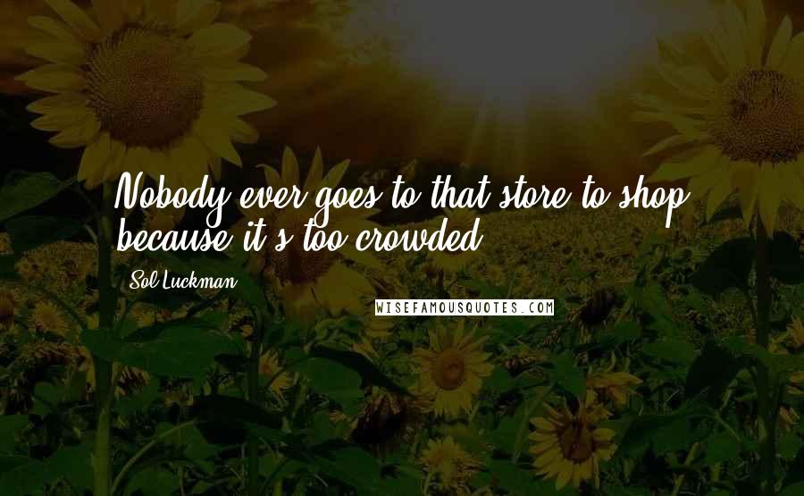 Sol Luckman Quotes: Nobody ever goes to that store to shop because it's too crowded.