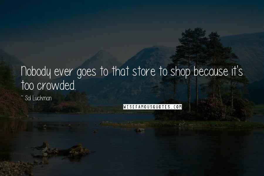 Sol Luckman Quotes: Nobody ever goes to that store to shop because it's too crowded.