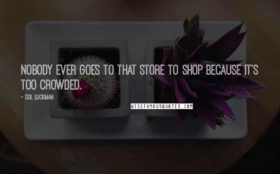 Sol Luckman Quotes: Nobody ever goes to that store to shop because it's too crowded.