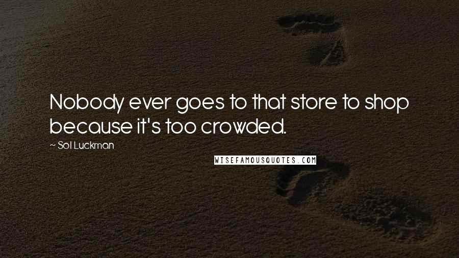 Sol Luckman Quotes: Nobody ever goes to that store to shop because it's too crowded.