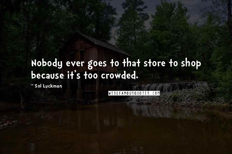 Sol Luckman Quotes: Nobody ever goes to that store to shop because it's too crowded.