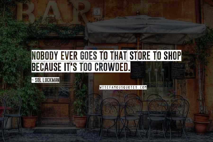 Sol Luckman Quotes: Nobody ever goes to that store to shop because it's too crowded.