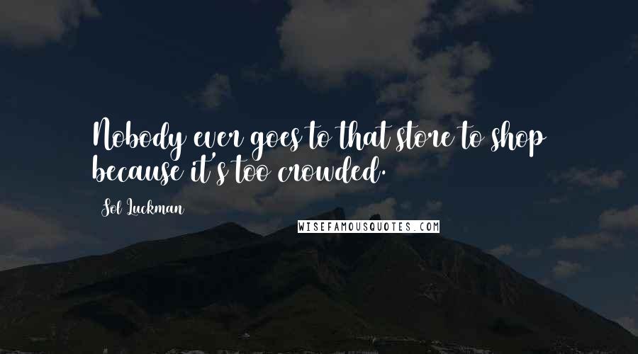 Sol Luckman Quotes: Nobody ever goes to that store to shop because it's too crowded.