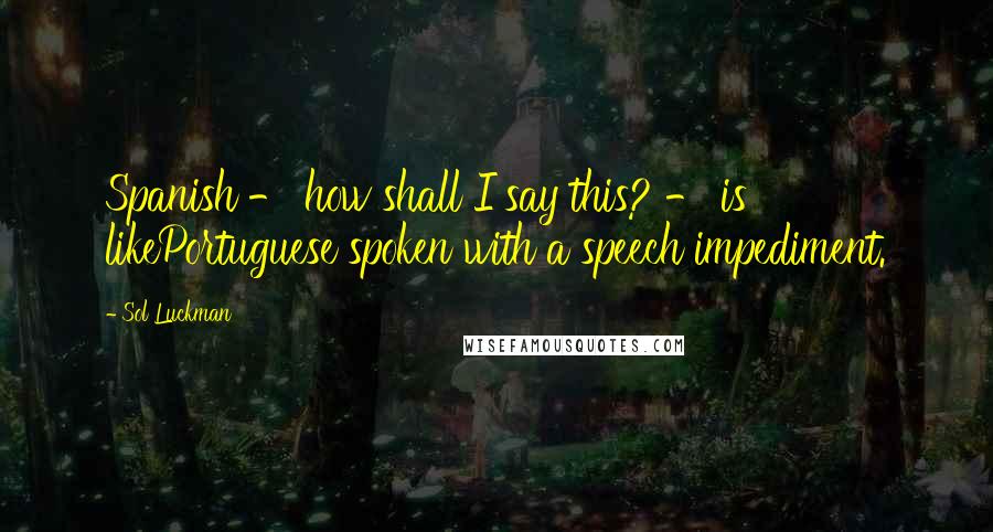 Sol Luckman Quotes: Spanish - how shall I say this? - is likePortuguese spoken with a speech impediment.