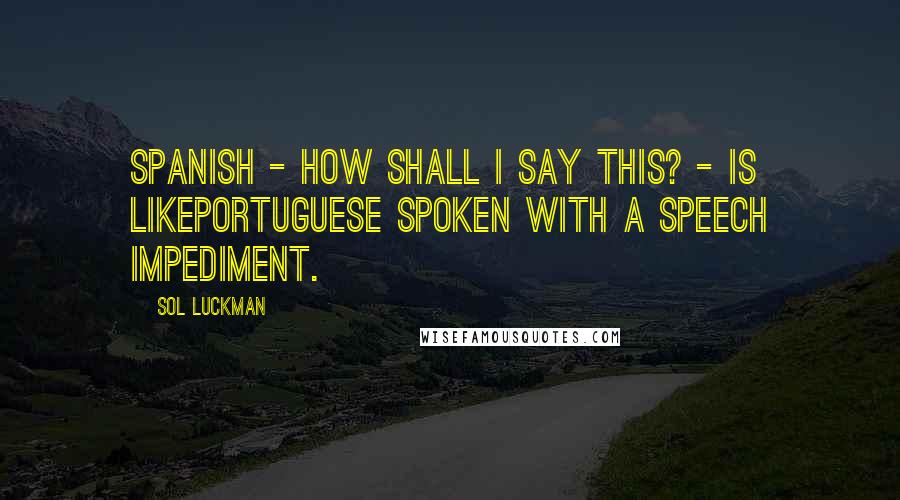 Sol Luckman Quotes: Spanish - how shall I say this? - is likePortuguese spoken with a speech impediment.