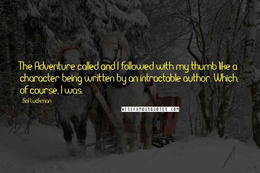 Sol Luckman Quotes: The Adventure called and I followed with my thumb like a character being written by an intractable author. Which, of course, I was.