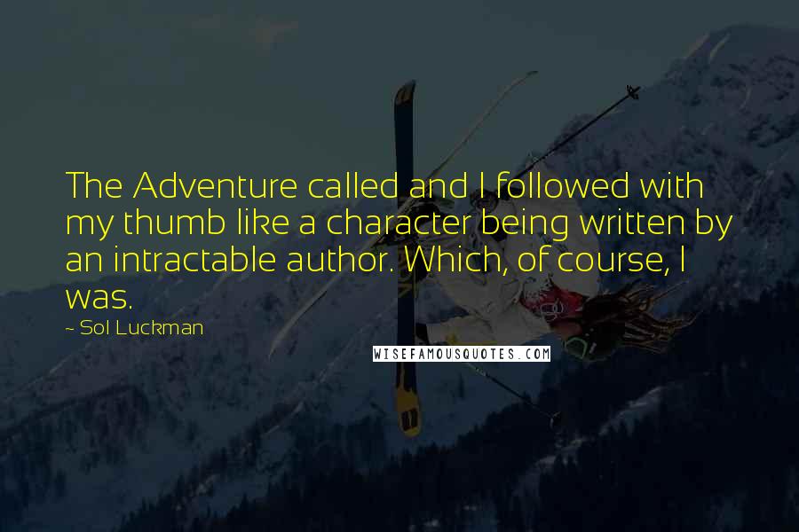 Sol Luckman Quotes: The Adventure called and I followed with my thumb like a character being written by an intractable author. Which, of course, I was.