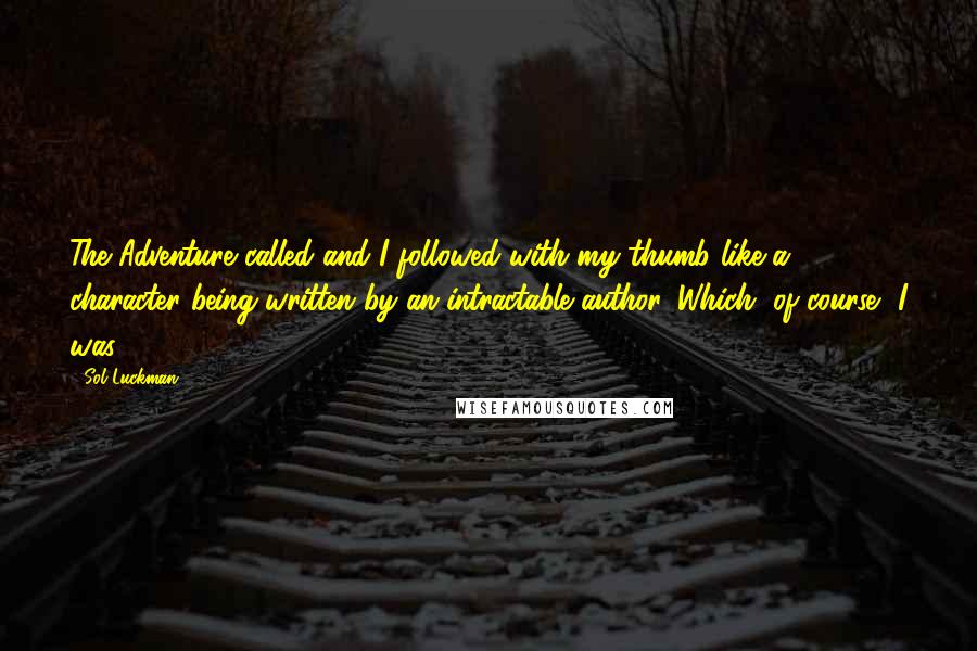 Sol Luckman Quotes: The Adventure called and I followed with my thumb like a character being written by an intractable author. Which, of course, I was.