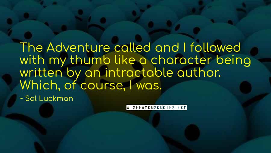 Sol Luckman Quotes: The Adventure called and I followed with my thumb like a character being written by an intractable author. Which, of course, I was.