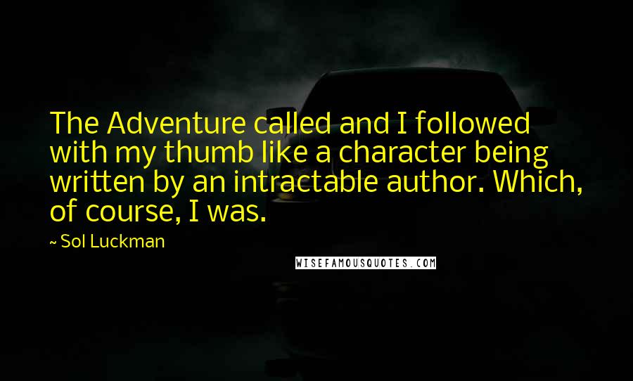 Sol Luckman Quotes: The Adventure called and I followed with my thumb like a character being written by an intractable author. Which, of course, I was.