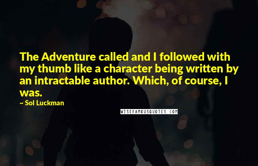 Sol Luckman Quotes: The Adventure called and I followed with my thumb like a character being written by an intractable author. Which, of course, I was.