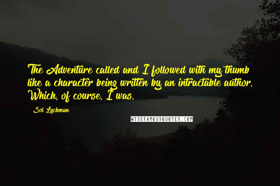 Sol Luckman Quotes: The Adventure called and I followed with my thumb like a character being written by an intractable author. Which, of course, I was.