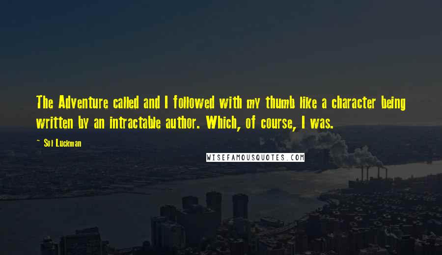 Sol Luckman Quotes: The Adventure called and I followed with my thumb like a character being written by an intractable author. Which, of course, I was.