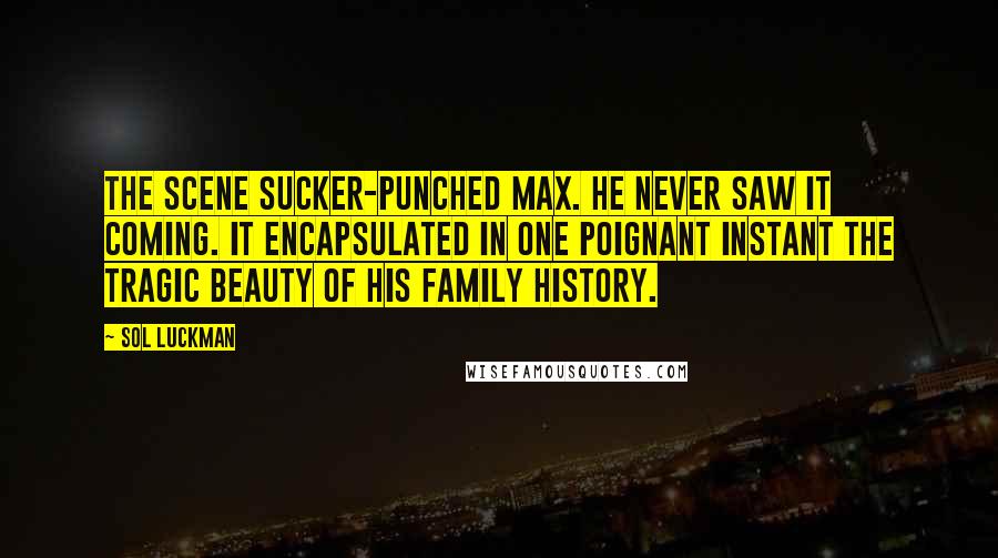 Sol Luckman Quotes: The scene sucker-punched Max. He never saw it coming. It encapsulated in one poignant instant the tragic beauty of his family history.