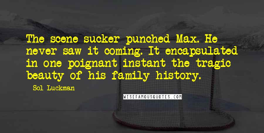 Sol Luckman Quotes: The scene sucker-punched Max. He never saw it coming. It encapsulated in one poignant instant the tragic beauty of his family history.