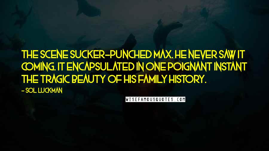 Sol Luckman Quotes: The scene sucker-punched Max. He never saw it coming. It encapsulated in one poignant instant the tragic beauty of his family history.