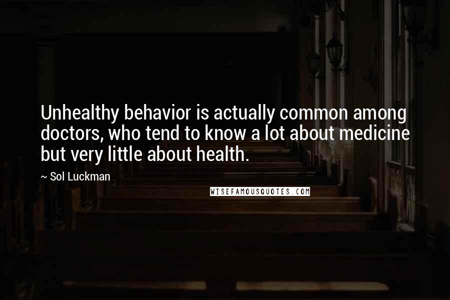 Sol Luckman Quotes: Unhealthy behavior is actually common among doctors, who tend to know a lot about medicine but very little about health.